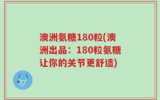 澳洲氨糖180粒(澳洲出品：180粒氨糖让你的关节更舒适)