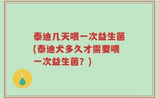 泰迪几天喂一次益生菌(泰迪犬多久才需要喂一次益生菌？)