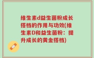 维生素d益生菌粉成长搭档的作用与功效(维生素D和益生菌粉：提升成长的黄金搭档)