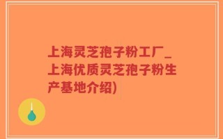 上海灵芝孢子粉工厂_上海优质灵芝孢子粉生产基地介绍)