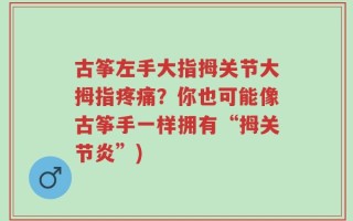 古筝左手大指拇关节大拇指疼痛？你也可能像古筝手一样拥有“拇关节炎”)