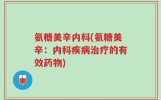 氨糖美辛内科(氨糖美辛：内科疾病治疗的有效药物)