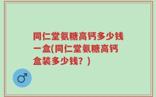 同仁堂氨糖高钙多少钱一盒(同仁堂氨糖高钙盒装多少钱？)