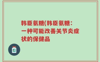 韩臣氨糖(韩臣氨糖：一种可能改善关节炎症状的保健品