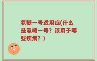 氨糖一号适用症(什么是氨糖一号？该用于哪些疾病？)