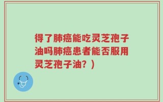 得了肺癌能吃灵芝孢子油吗肺癌患者能否服用灵芝孢子油？)