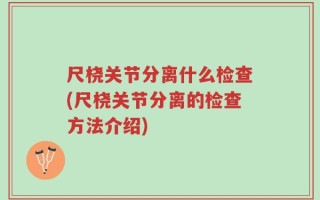 尺桡关节分离什么检查(尺桡关节分离的检查方法介绍)