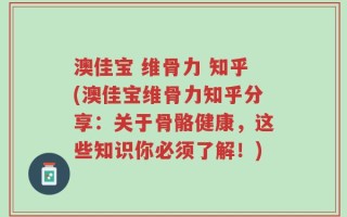 澳佳宝 维骨力 知乎(澳佳宝维骨力知乎分享：关于骨骼健康，这些知识你必须了解！)