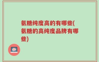氨糖纯度高的有哪些(氨糖的高纯度品牌有哪些)