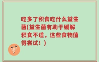 吃多了积食吃什么益生菌(益生菌有助于缓解积食不适，这些食物值得尝试！)