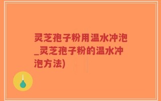 灵芝孢子粉用温水冲泡_灵芝孢子粉的温水冲泡方法)