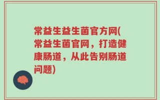 常益生益生菌官方网(常益生菌官网，打造健康肠道，从此告别肠道问题)