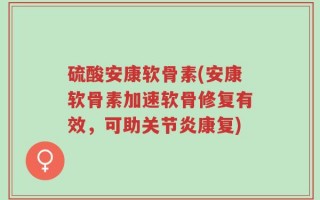 硫酸安康软骨素(安康软骨素加速软骨修复有效，可助关节炎康复)