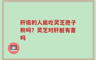 肝癌的人能吃灵芝孢子粉吗？灵芝对肝脏有害吗