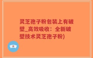 灵芝孢子粉包装上有破壁_高效吸收：全新破壁技术灵芝孢子粉)