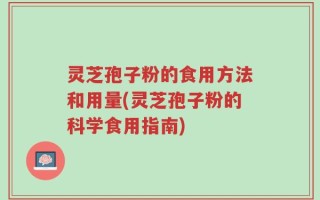 灵芝孢子粉的食用方法和用量(灵芝孢子粉的科学食用指南)