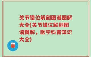 关节错位解剖图谱图解大全(关节错位解剖图谱图解，医学科普知识大全)