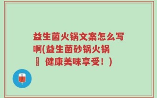 益生菌火锅文案怎么写啊(益生菌砂锅火锅 – 健康美味享受！)