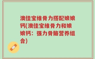 澳佳宝维骨力搭配娘娘钙(澳佳宝维骨力和娘娘钙：强力骨骼营养组合)