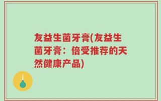 友益生菌牙膏(友益生菌牙膏：倍受推荐的天然健康产品)