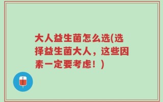 大人益生菌怎么选(选择益生菌大人，这些因素一定要考虑！)
