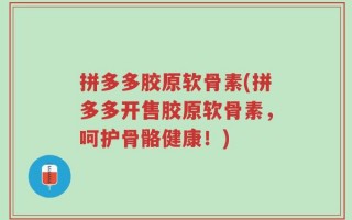 拼多多胶原软骨素(拼多多开售胶原软骨素，呵护骨骼健康！)