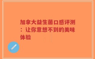 加拿大益生菌口感评测：让你意想不到的美味体验