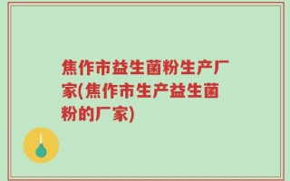 焦作市益生菌粉生产厂家(焦作市生产益生菌粉的厂家)