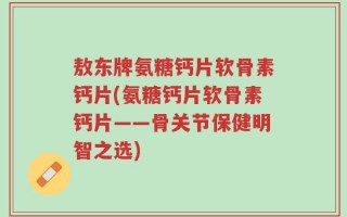 敖东牌氨糖钙片软骨素钙片(氨糖钙片软骨素钙片——骨关节保健明智之选)