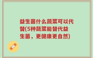 益生菌什么蔬菜可以代替(5种蔬菜能替代益生菌，更健康更自然)