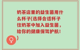 奶茶店里的益生菌用什么杯子(选择合适杯子往奶茶中加入益生菌，给你的健康保驾护航！)