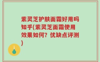 紫灵芝护肤面霜好用吗知乎(紫灵芝面霜使用效果如何？优缺点评测)