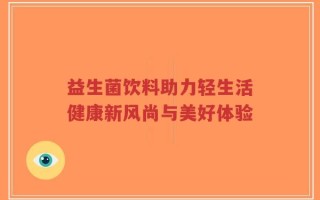 益生菌饮料助力轻生活健康新风尚与美好体验