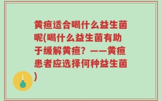 黄疸适合喝什么益生菌呢(喝什么益生菌有助于缓解黄疸？——黄疸患者应选择何种益生菌)