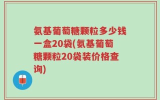 氨基葡萄糖颗粒多少钱一盒20袋(氨基葡萄糖颗粒20袋装价格查询)