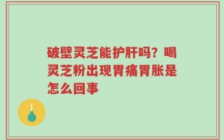 破壁灵芝能护肝吗？喝灵芝粉出现胃痛胃胀是怎么回事