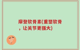 摩登软骨素(重塑软骨，让关节更强大)