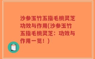 沙参玉竹五指毛桃灵芝功效与作用(沙参玉竹五指毛桃灵芝：功效与作用一览！)