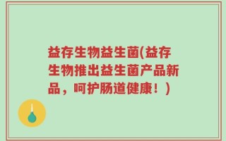 益存生物益生菌(益存生物推出益生菌产品新品，呵护肠道健康！)