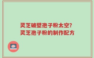 灵芝破壁孢子粉太空？灵芝孢子粉的制作配方