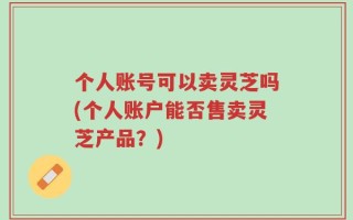 个人账号可以卖灵芝吗(个人账户能否售卖灵芝产品？)