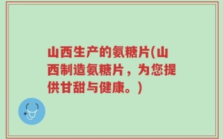 山西生产的氨糖片(山西制造氨糖片，为您提供甘甜与健康。)