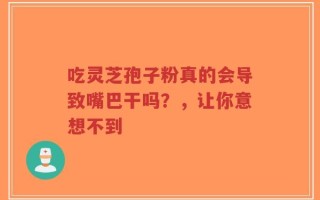 吃灵芝孢子粉真的会导致嘴巴干吗？，让你意想不到