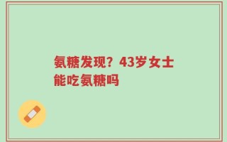 氨糖发现？43岁女士能吃氨糖吗