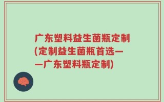 广东塑料益生菌瓶定制(定制益生菌瓶首选——广东塑料瓶定制)