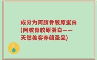 成分为阿胶骨胶原蛋白(阿胶骨胶原蛋白——天然美容养颜圣品)