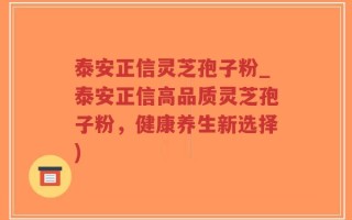 泰安正信灵芝孢子粉_泰安正信高品质灵芝孢子粉，健康养生新选择)