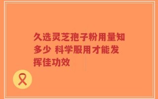 久选灵芝孢子粉用量知多少 科学服用才能发挥佳功效