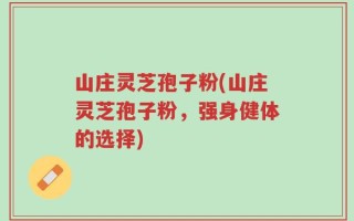 山庄灵芝孢子粉(山庄灵芝孢子粉，强身健体的选择)