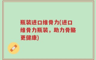 瓶装进口维骨力(进口维骨力瓶装，助力骨骼更健康)